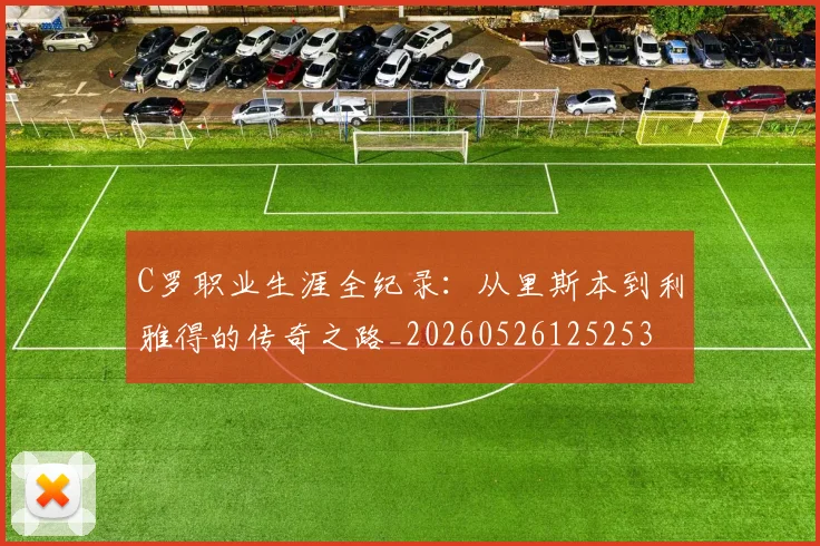 C罗职业生涯全纪录:从里斯本到利雅得的传奇之路_20260526125253