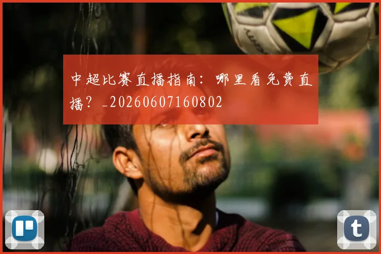 中超比赛直播指南:哪里看免费直播?_20260607160802