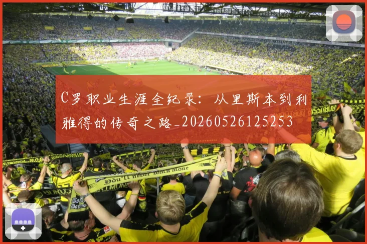 C罗职业生涯全纪录：从里斯本到利雅得的传奇之路_20260526125253