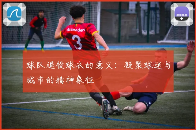 球队退役球衣的意义：凝聚球迷与城市的精神象征