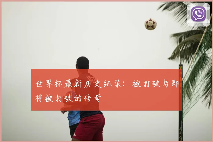 世界杯最新历史纪录：被打破与即将被打破的传奇
