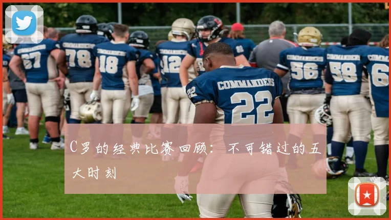 C罗的经典比赛回顾：不可错过的五大时刻
