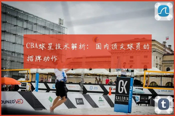 CBA球星技术解析：国内顶尖球员的招牌动作