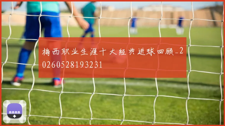 梅西职业生涯十大经典进球回顾_20260528193231