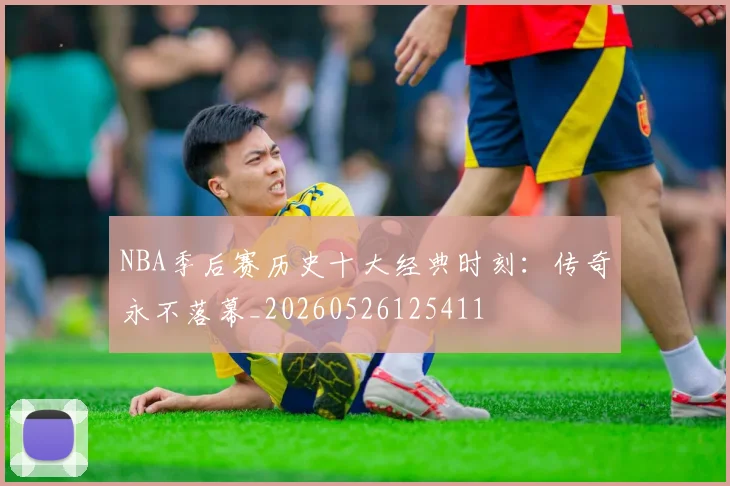 NBA季后赛历史十大经典时刻：传奇永不落幕_20260526125411