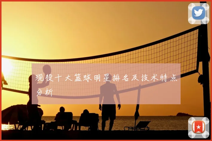 现役十大篮球明星排名及技术特点分析