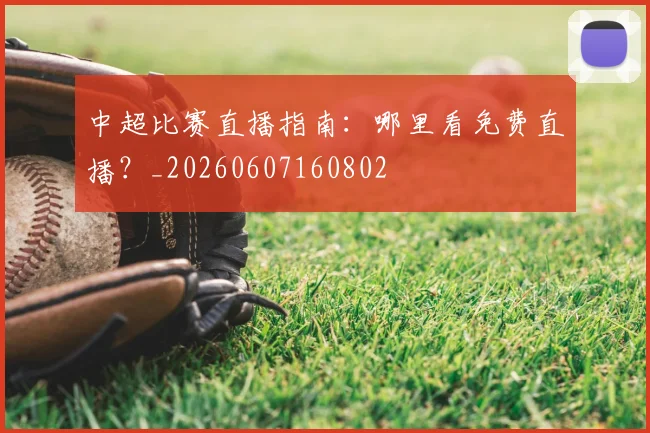 中超比赛直播指南：哪里看免费直播？_20260607160802