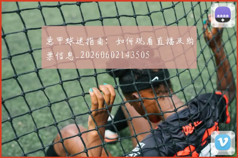 意甲球迷指南:如何观看直播及购票信息_20260602143505