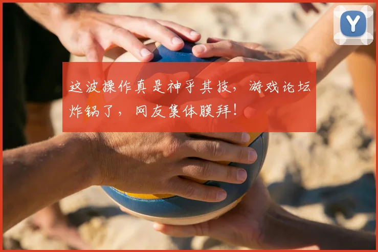 这波操作真是神乎其技，游戏论坛炸锅了，网友集体膜拜！