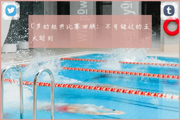 C罗的经典比赛回顾:不可错过的五大时刻