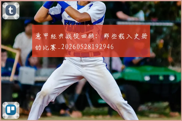 意甲经典战役回顾:那些载入史册的比赛_20260528192946