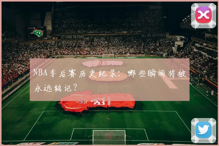 NBA季后赛历史纪录：哪些瞬间将被永远铭记？