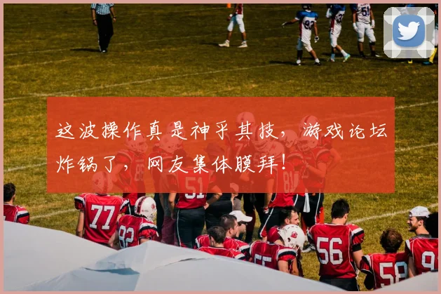 这波操作真是神乎其技,游戏论坛炸锅了,网友集体膜拜!