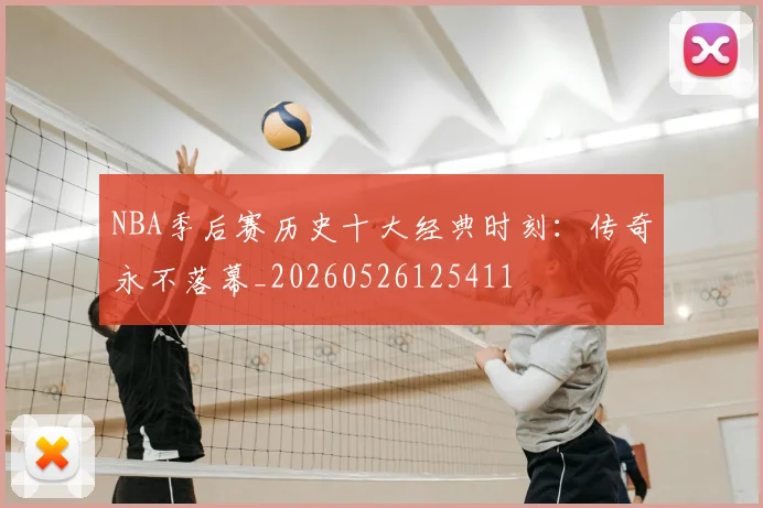 NBA季后赛历史十大经典时刻:传奇永不落幕_20260526125411
