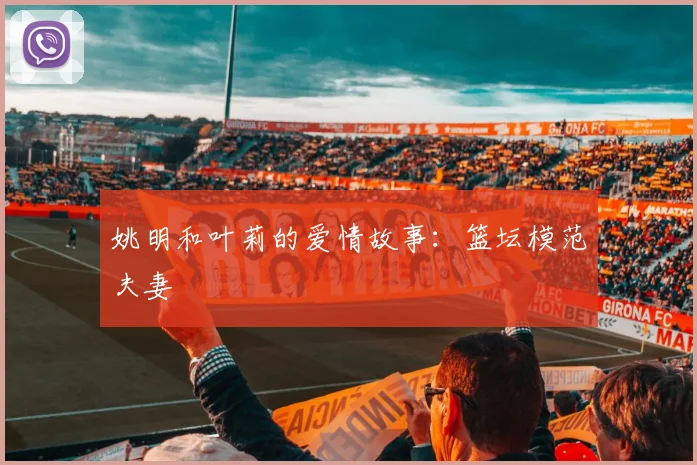 姚明和叶莉的爱情故事：篮坛模范夫妻