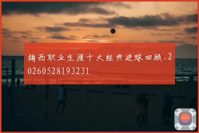 梅西职业生涯十大经典进球回顾_20260528193231