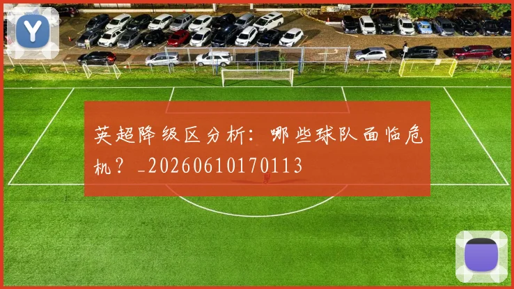 英超降级区分析：哪些球队面临危机？_20260610170113