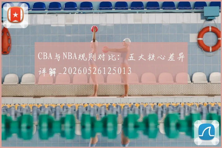 CBA与NBA规则对比：五大核心差异详解_20260526125013