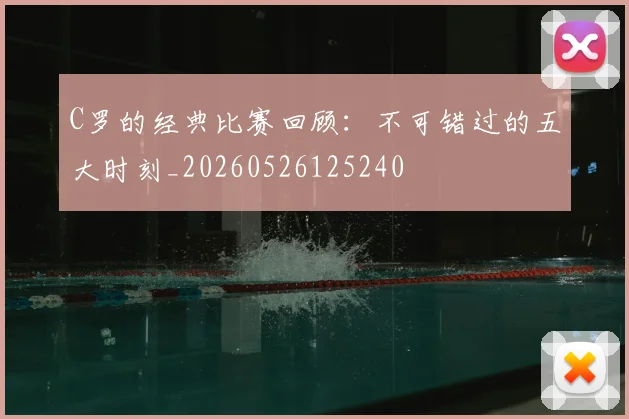 C罗的经典比赛回顾:不可错过的五大时刻_20260526125240
