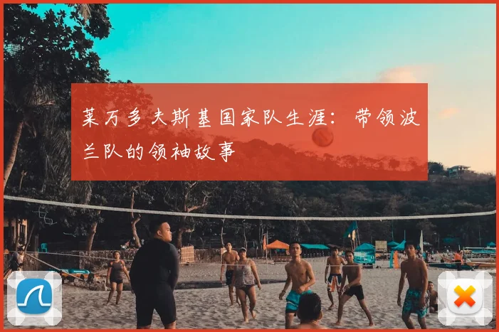 莱万多夫斯基国家队生涯:带领波兰队的领袖故事