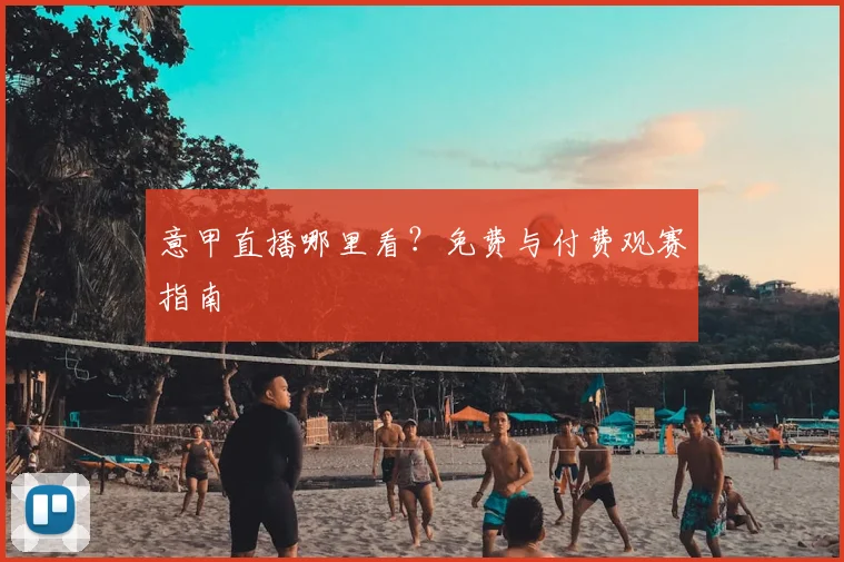 意甲直播哪里看?免费与付费观赛指南